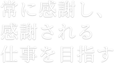 常に感謝し、感謝される仕事を目指す
