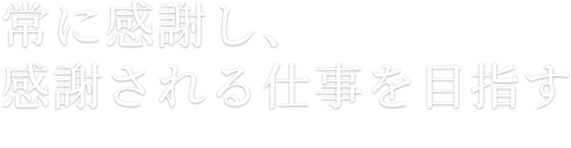 常に感謝し、感謝される仕事を目指す